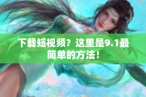 下载短视频？这里是9.1最简单的方法！