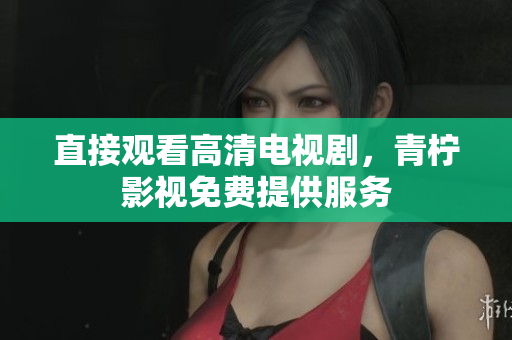 直接观看高清电视剧，青柠影视免费提供服务