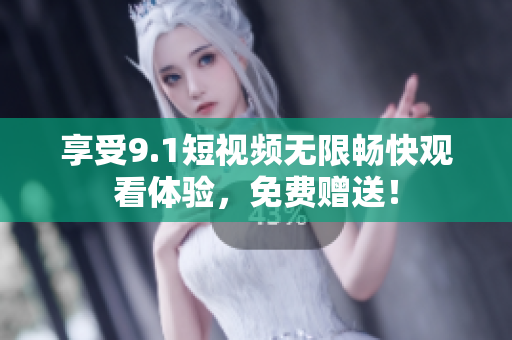 享受9.1短视频无限畅快观看体验，免费赠送！