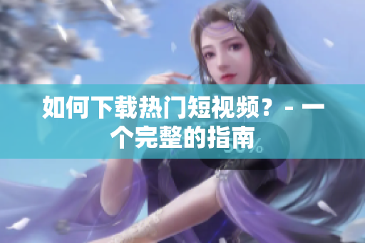 如何下载热门短视频？- 一个完整的指南