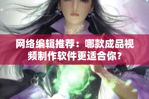 网络编辑推荐：哪款成品视频制作软件更适合你？