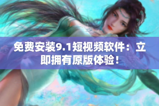 免费安装9.1短视频软件：立即拥有原版体验！