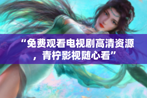 “免费观看电视剧高清资源，青柠影视随心看”