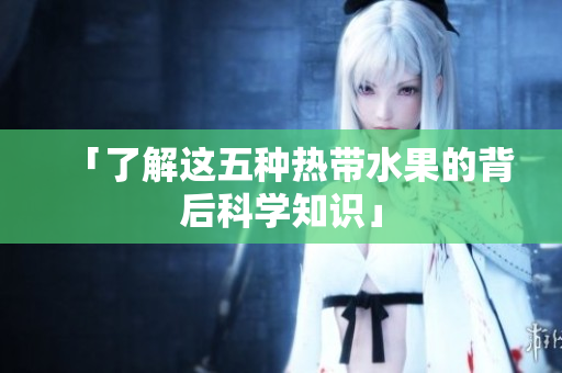 「了解这五种热带水果的背后科学知识」