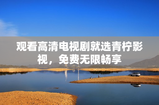 观看高清电视剧就选青柠影视，免费无限畅享