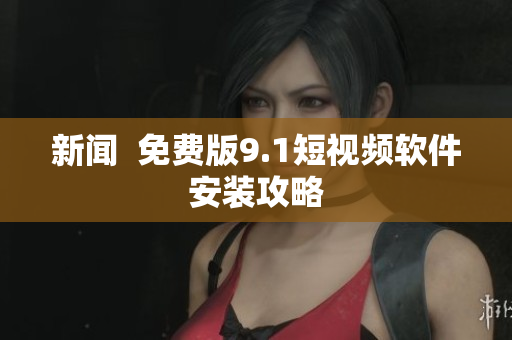 新闻  免费版9.1短视频软件安装攻略