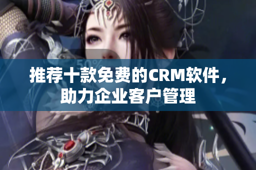 推荐十款免费的CRM软件，助力企业客户管理
