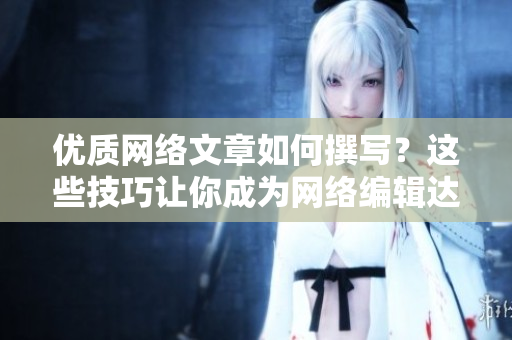 优质网络文章如何撰写？这些技巧让你成为网络编辑达人