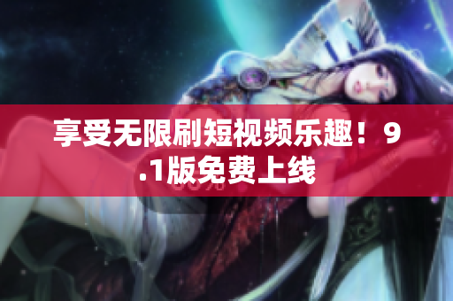 享受无限刷短视频乐趣！9.1版免费上线