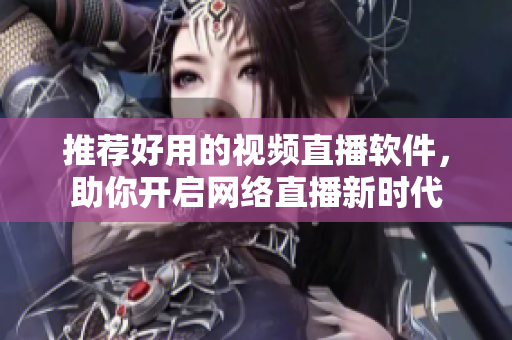 推荐好用的视频直播软件，助你开启网络直播新时代