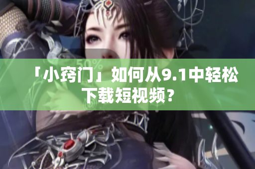 「小窍门」如何从9.1中轻松下载短视频？