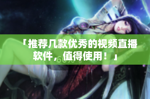 「推荐几款优秀的视频直播软件，值得使用！」
