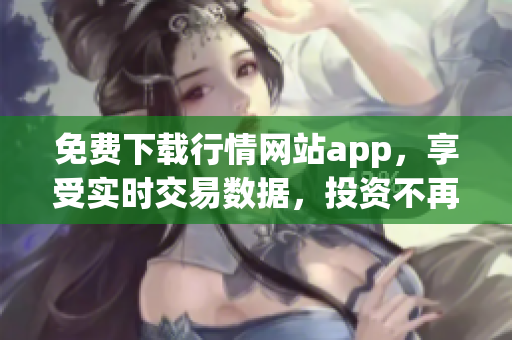 免费下载行情网站app，享受实时交易数据，投资不再盲目