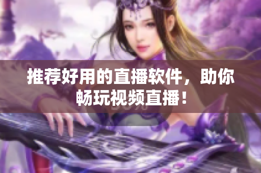 推荐好用的直播软件，助你畅玩视频直播！