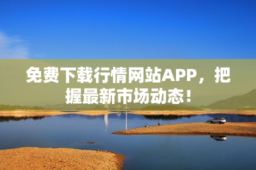 免费下载行情网站APP，把握最新市场动态！
