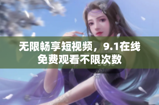 无限畅享短视频，9.1在线免费观看不限次数