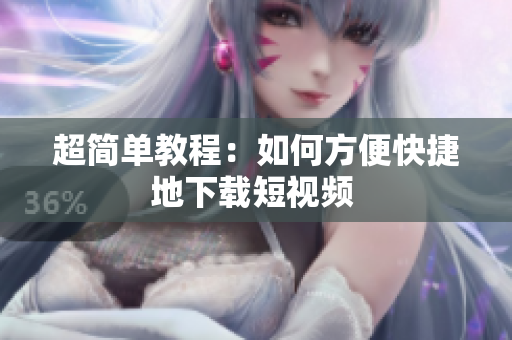 超简单教程：如何方便快捷地下载短视频 