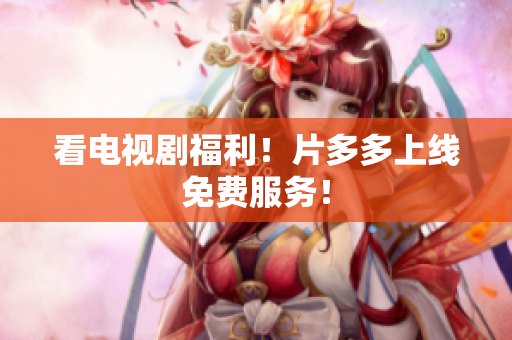 看电视剧福利！片多多上线免费服务！