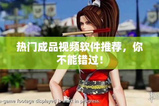 热门成品视频软件推荐，你不能错过！