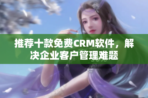 推荐十款免费CRM软件，解决企业客户管理难题