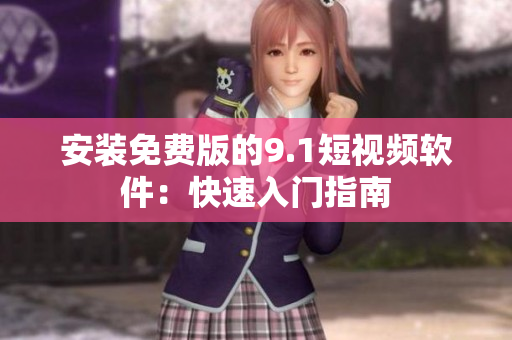 安装免费版的9.1短视频软件：快速入门指南