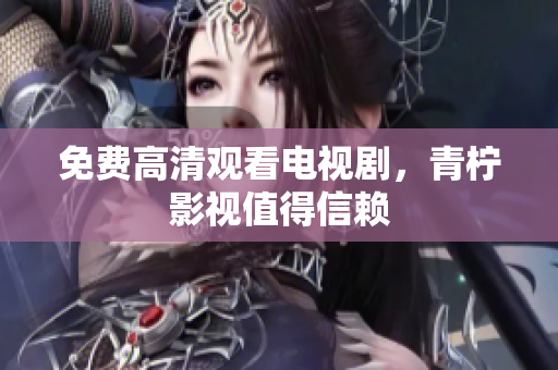 免费高清观看电视剧，青柠影视值得信赖