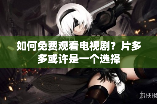 如何免费观看电视剧？片多多或许是一个选择