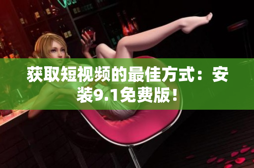 获取短视频的最佳方式：安装9.1免费版！