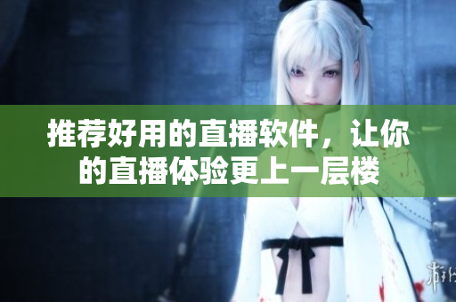 推荐好用的直播软件，让你的直播体验更上一层楼