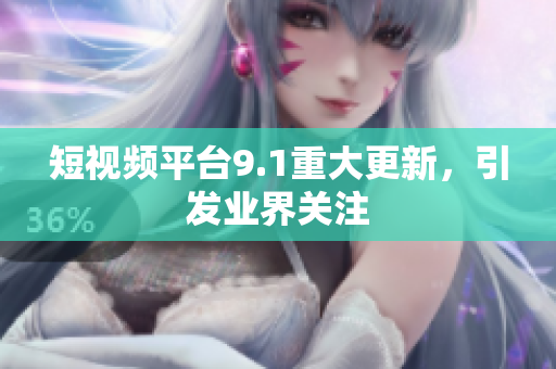 短视频平台9.1重大更新，引发业界关注