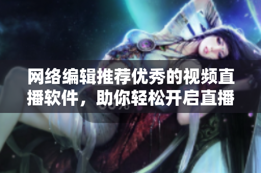 网络编辑推荐优秀的视频直播软件，助你轻松开启直播之旅
