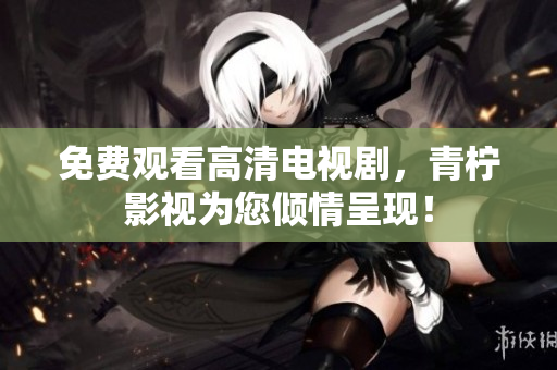 免费观看高清电视剧，青柠影视为您倾情呈现！
