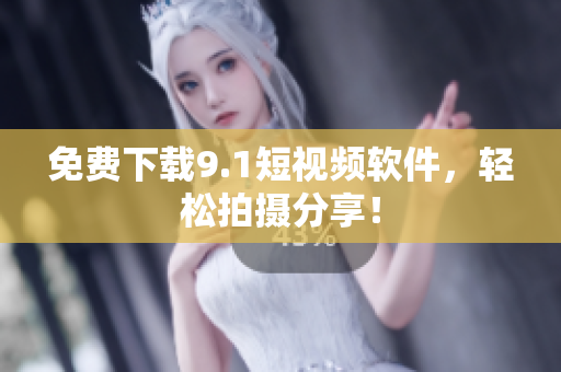 免费下载9.1短视频软件，轻松拍摄分享！