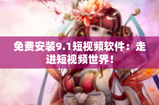 免费安装9.1短视频软件：走进短视频世界！