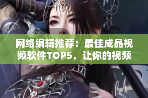 网络编辑推荐：最佳成品视频软件TOP5，让你的视频制作更加简单！