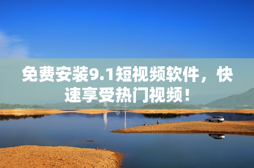 免费安装9.1短视频软件，快速享受热门视频！