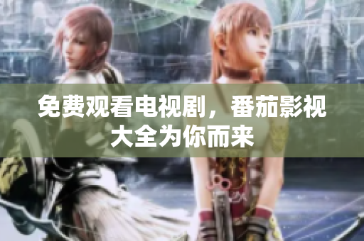 免费观看电视剧，番茄影视大全为你而来