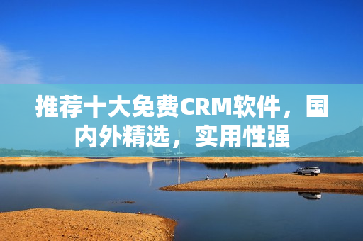 推荐十大免费CRM软件，国内外精选，实用性强