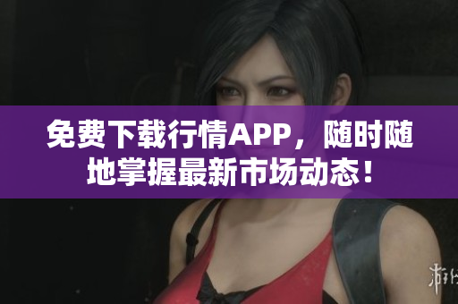 免费下载行情APP，随时随地掌握最新市场动态！