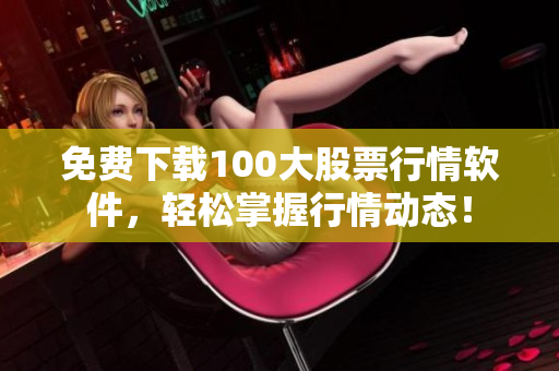 免费下载100大股票行情软件，轻松掌握行情动态！