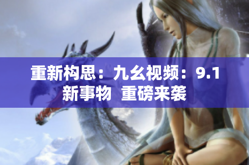 重新构思：九幺视频：9.1新事物  重磅来袭