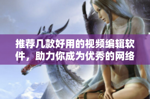 推荐几款好用的视频编辑软件，助力你成为优秀的网络编辑