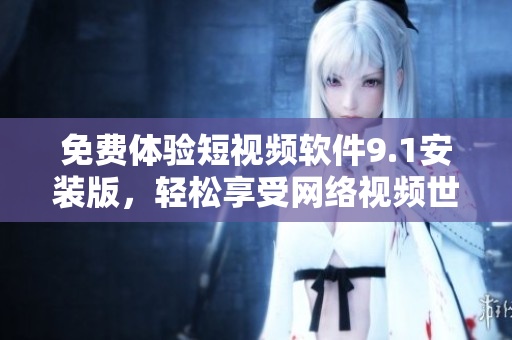 免费体验短视频软件9.1安装版，轻松享受网络视频世界
