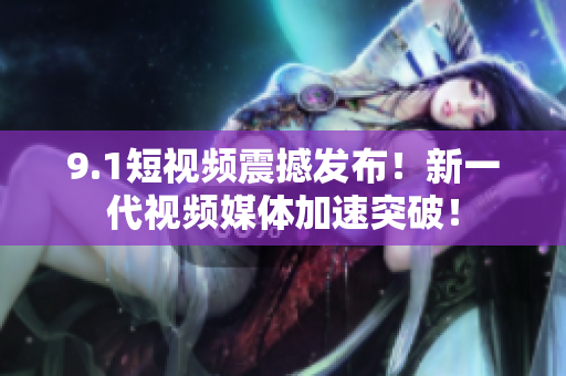 9.1短视频震撼发布！新一代视频媒体加速突破！