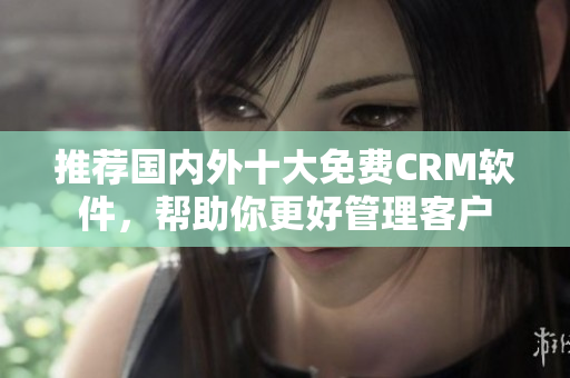 推荐国内外十大免费CRM软件，帮助你更好管理客户