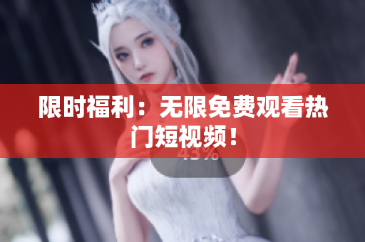 限时福利：无限免费观看热门短视频！