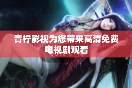 青柠影视为您带来高清免费电视剧观看