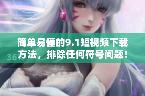 简单易懂的9.1短视频下载方法，排除任何符号问题！