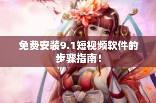 免费安装9.1短视频软件的步骤指南！