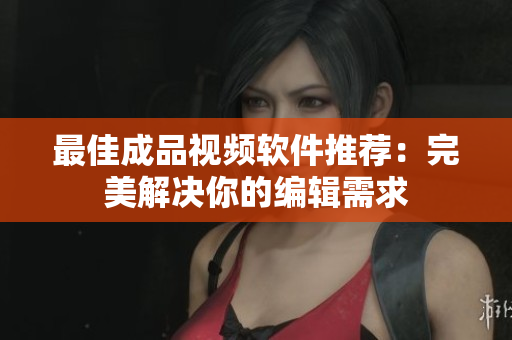 最佳成品视频软件推荐：完美解决你的编辑需求